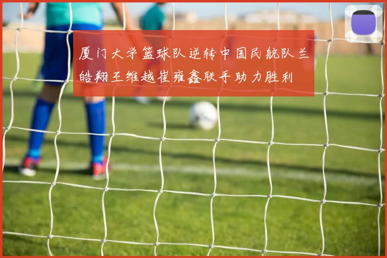 厦门大学篮球队逆转中国民航队兰皓翔王维越崔雍鑫联手助力胜利
