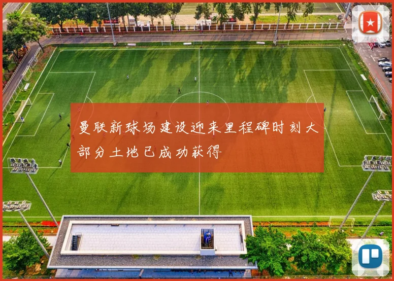 曼联新球场建设迎来里程碑时刻大部分土地已成功获得