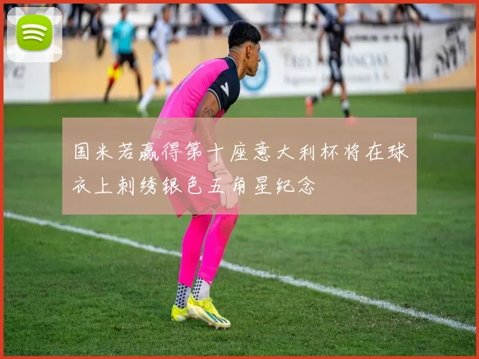 国米若赢得第十座意大利杯将在球衣上刺绣银色五角星纪念