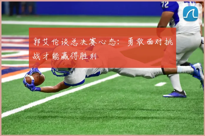 郭艾伦谈总决赛心态：勇敢面对挑战才能赢得胜利