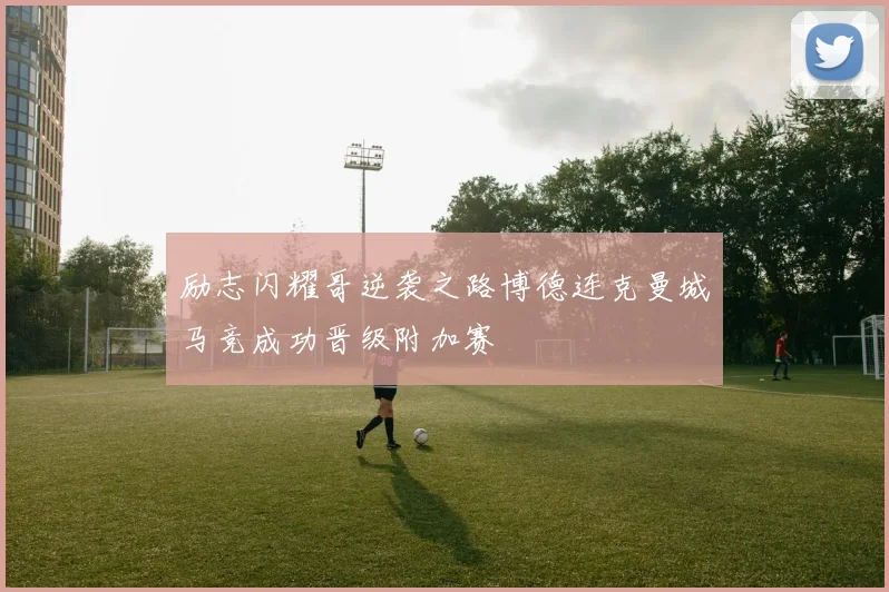 励志闪耀哥逆袭之路博德连克曼城马竞成功晋级附加赛