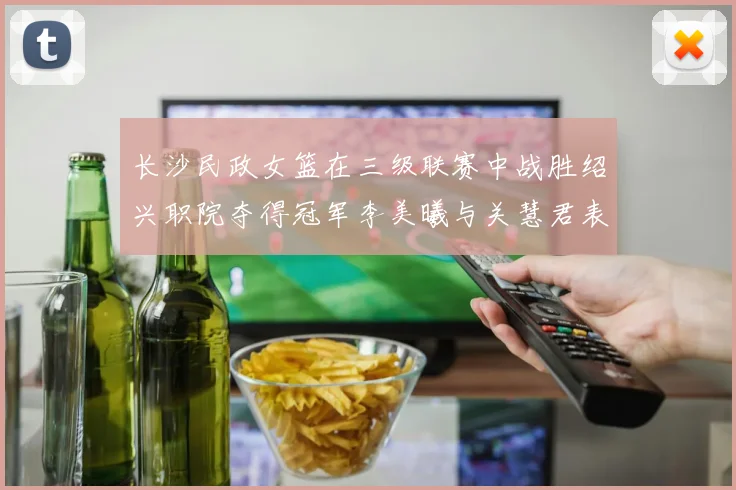 长沙民政女篮在三级联赛中战胜绍兴职院夺得冠军李美曦与关慧君表现出色