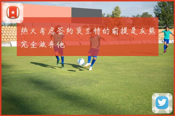 热火考虑签约莫兰特的前提是灰熊完全放弃他