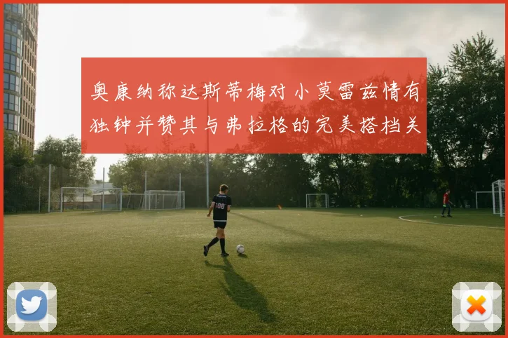 奥康纳称达斯蒂梅对小莫雷兹情有独钟并赞其与弗拉格的完美搭档关系