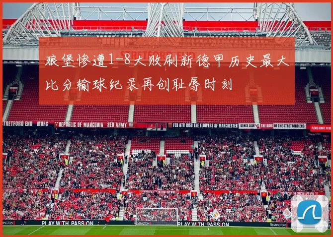 狼堡惨遭1-8大败刷新德甲历史最大比分输球纪录再创耻辱时刻