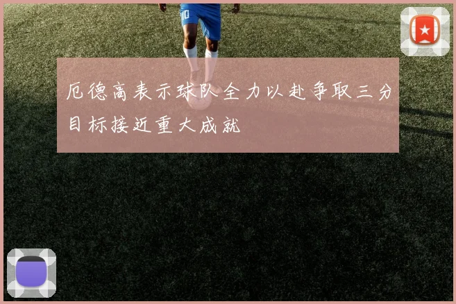 厄德高表示球队全力以赴争取三分目标接近重大成就