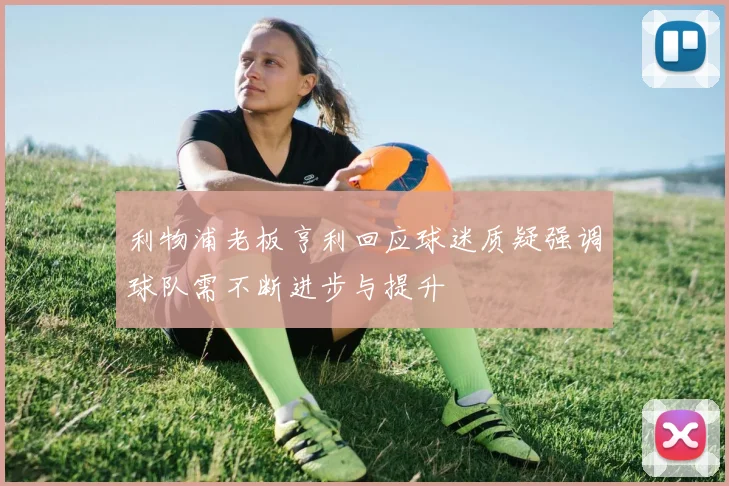 利物浦老板亨利回应球迷质疑强调球队需不断进步与提升