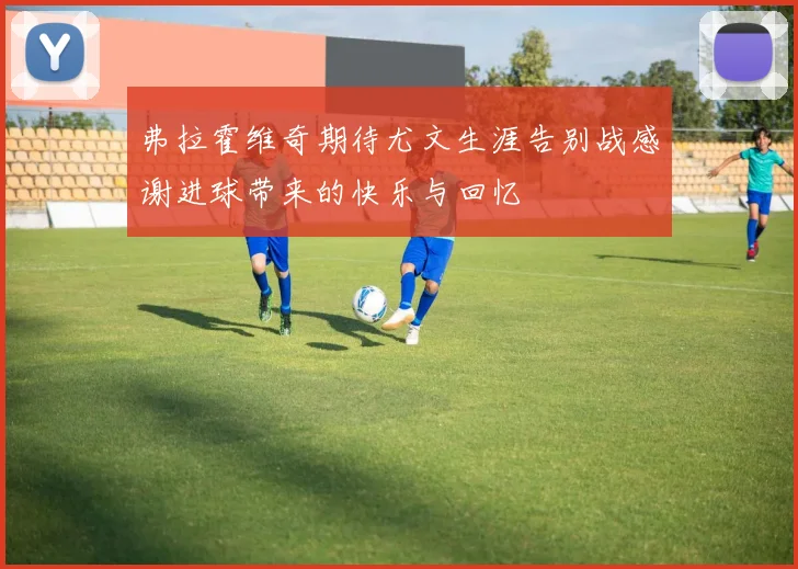 弗拉霍维奇期待尤文生涯告别战感谢进球带来的快乐与回忆